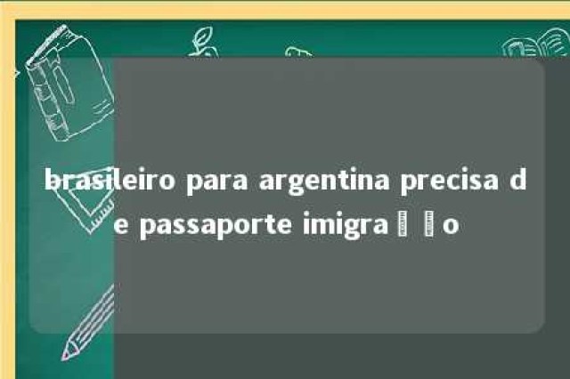 brasileiro para argentina precisa de passaporte imigração 