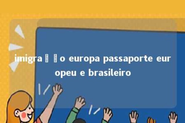 imigração europa passaporte europeu e brasileiro 