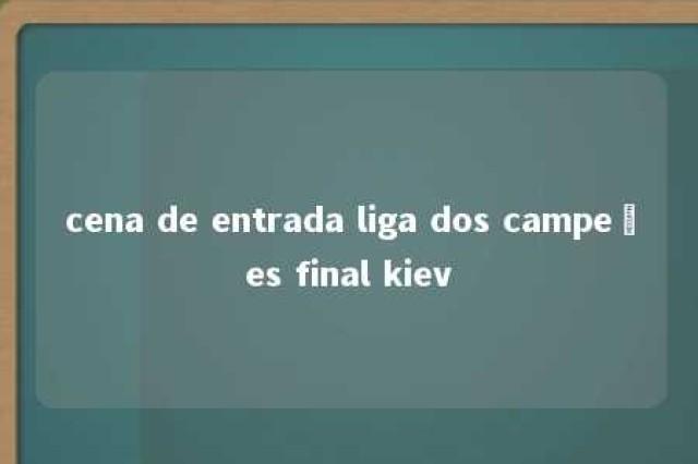 cena de entrada liga dos campeões final kiev 