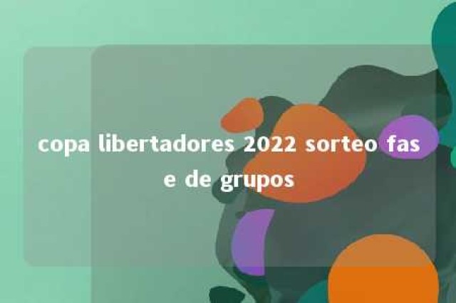 copa libertadores 2022 sorteo fase de grupos 