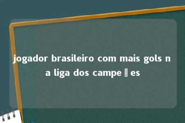 jogador brasileiro com mais gols na liga dos campeões 