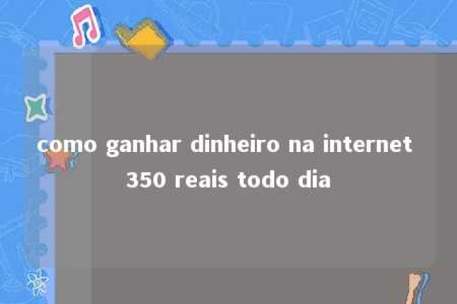 como ganhar dinheiro na internet 350 reais todo dia 