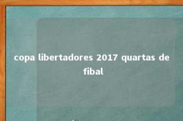 copa libertadores 2017 quartas de fibal 