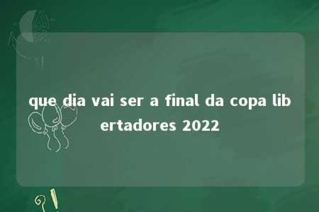 que dia vai ser a final da copa libertadores 2022 