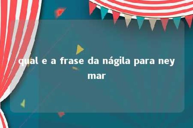 qual e a frase da nágila para neymar 