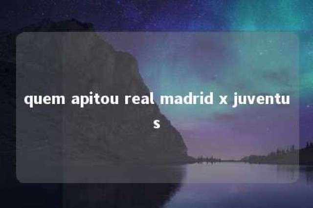 quem apitou real madrid x juventus 