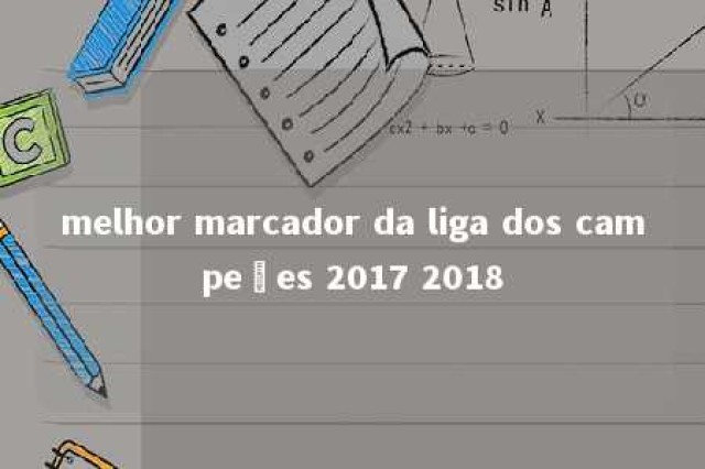 melhor marcador da liga dos campeões 2017 2018 