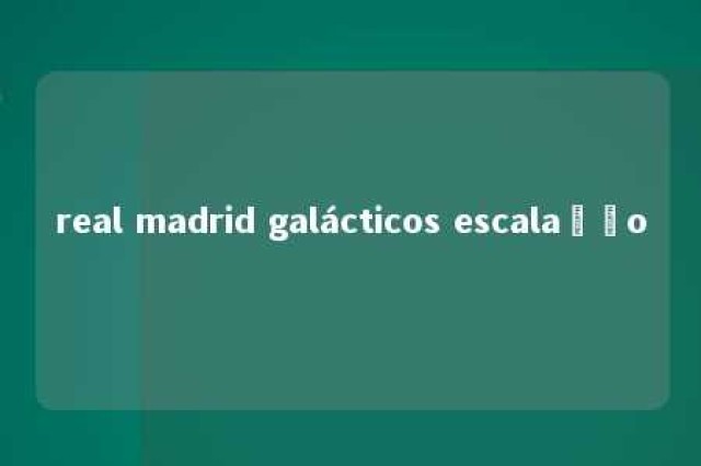 real madrid galácticos escalação 