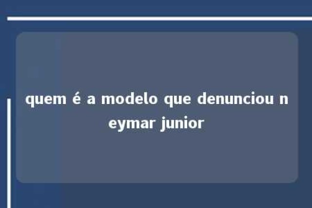 quem é a modelo que denunciou neymar junior 