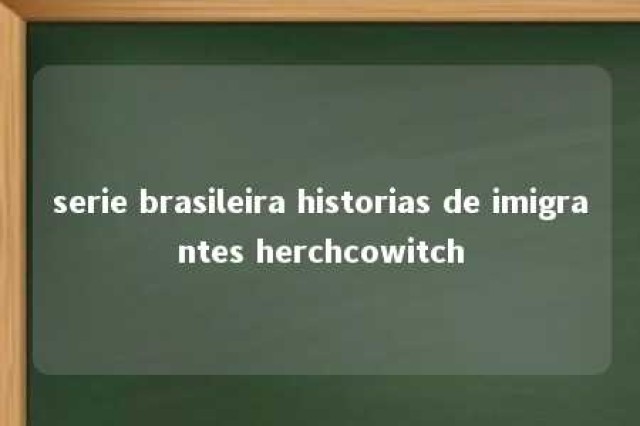 serie brasileira historias de imigrantes herchcowitch 