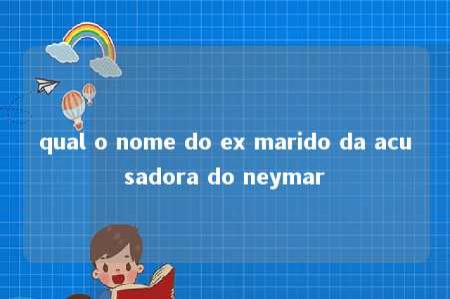 qual o nome do ex marido da acusadora do neymar 