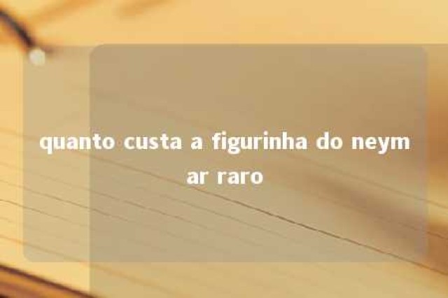 quanto custa a figurinha do neymar raro 