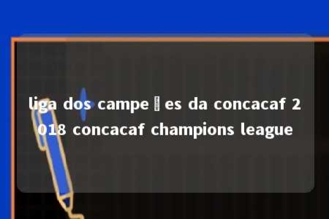 liga dos campeões da concacaf 2018 concacaf champions league 