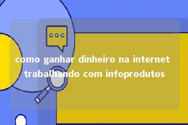 como ganhar dinheiro na internet trabalhando com infoprodutos 