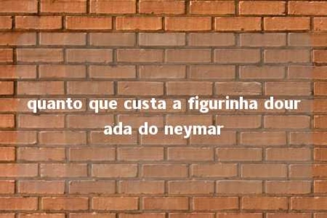 quanto que custa a figurinha dourada do neymar 