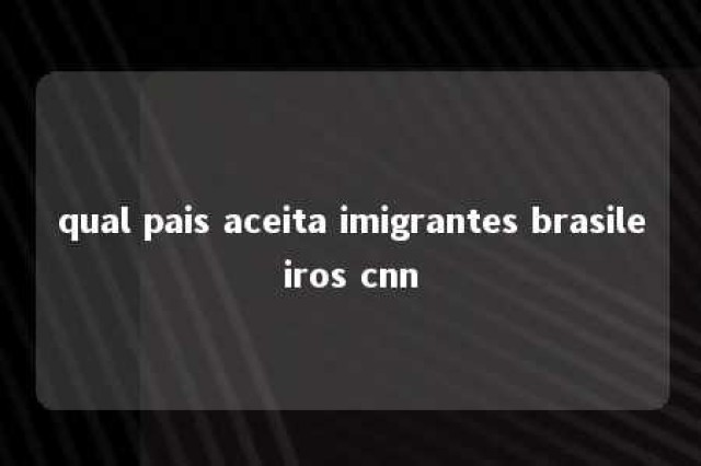 qual pais aceita imigrantes brasileiros cnn 