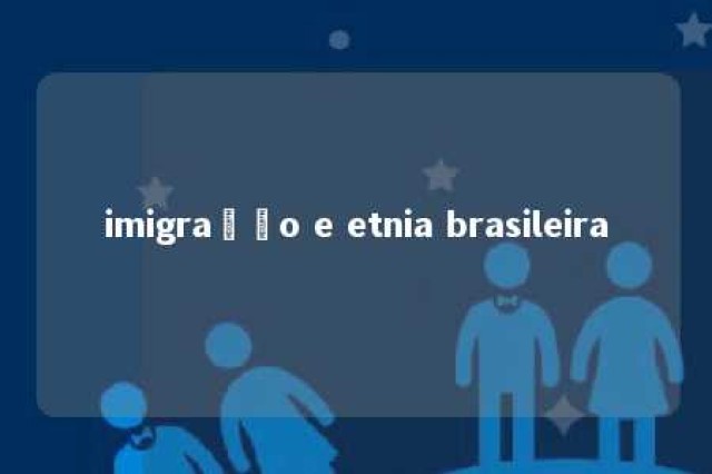 imigração e etnia brasileira 