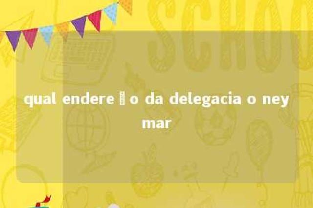 qual endereço da delegacia o neymar 