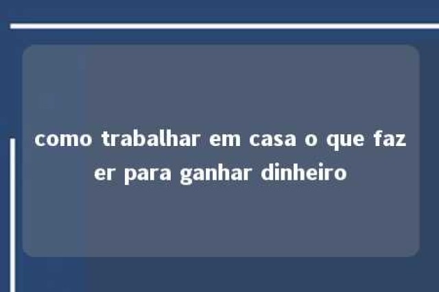 como trabalhar em casa o que fazer para ganhar dinheiro 