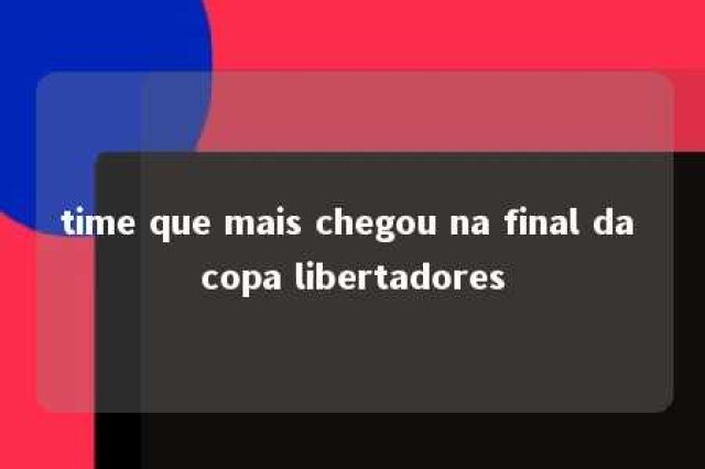 time que mais chegou na final da copa libertadores 