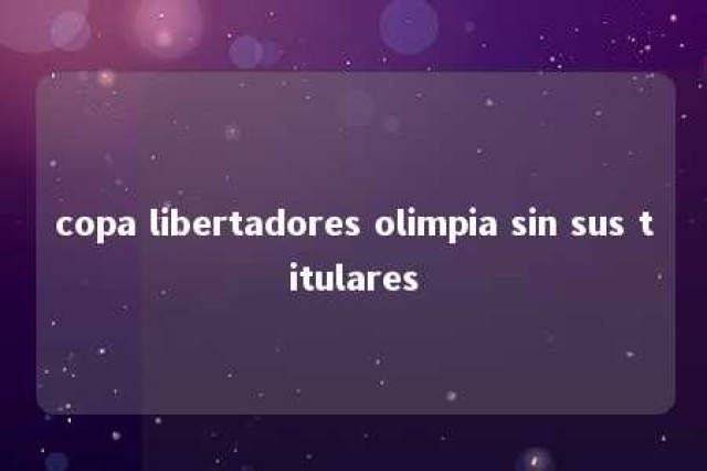 copa libertadores olimpia sin sus titulares 