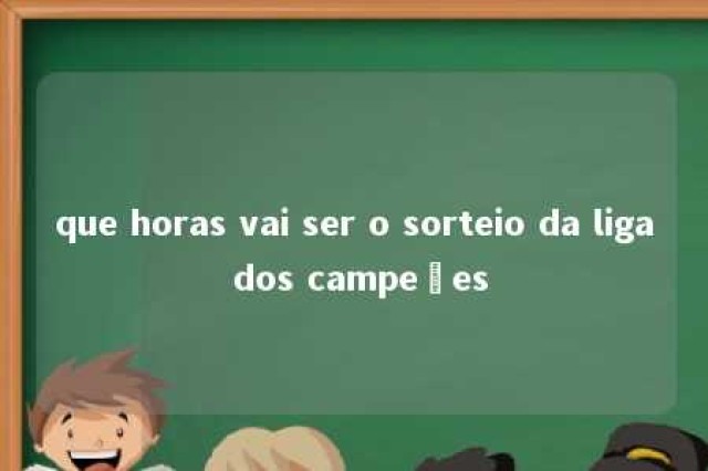 que horas vai ser o sorteio da liga dos campeões 