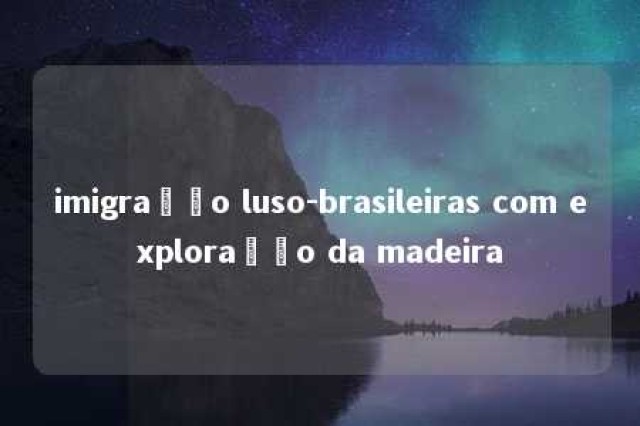 imigração luso-brasileiras com exploração da madeira 