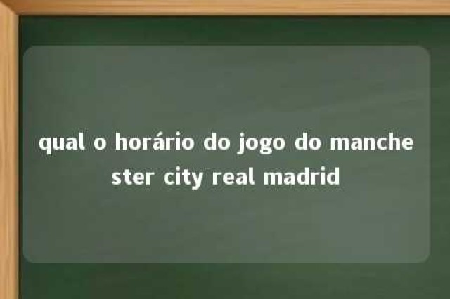 qual o horário do jogo do manchester city real madrid 