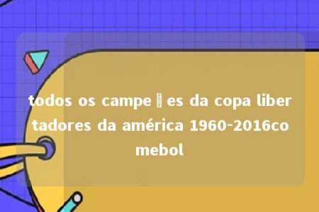 todos os campeões da copa libertadores da américa 1960-2016comebol 