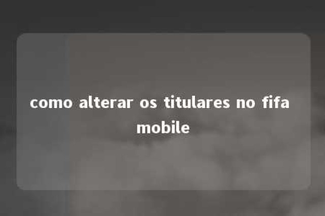 como alterar os titulares no fifa mobile 
