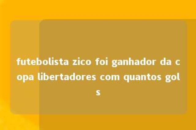 futebolista zico foi ganhador da copa libertadores com quantos gols 