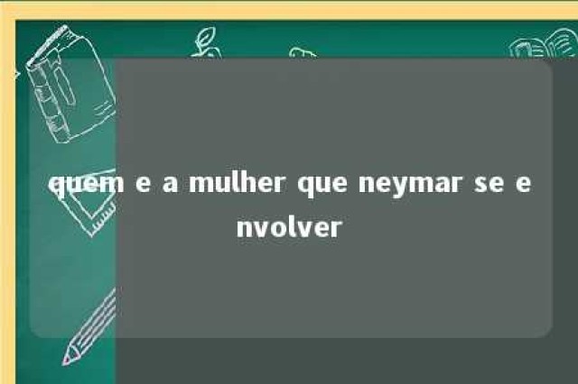 quem e a mulher que neymar se envolver 