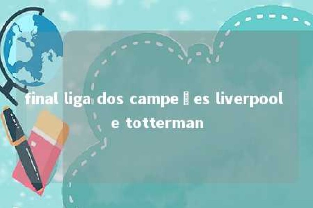 final liga dos campeões liverpool e totterman 