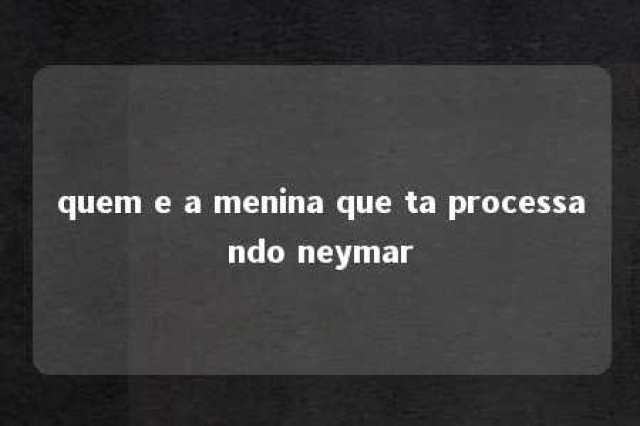 quem e a menina que ta processando neymar 