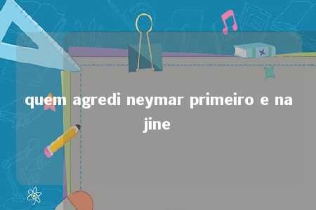 quem agredi neymar primeiro e najine 