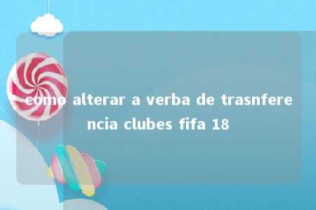 como alterar a verba de trasnferencia clubes fifa 18 