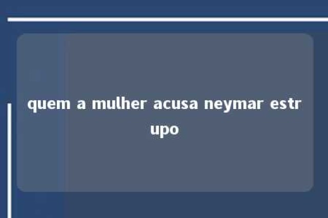 quem a mulher acusa neymar estrupo 