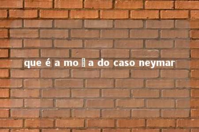 que é a moça do caso neymar 