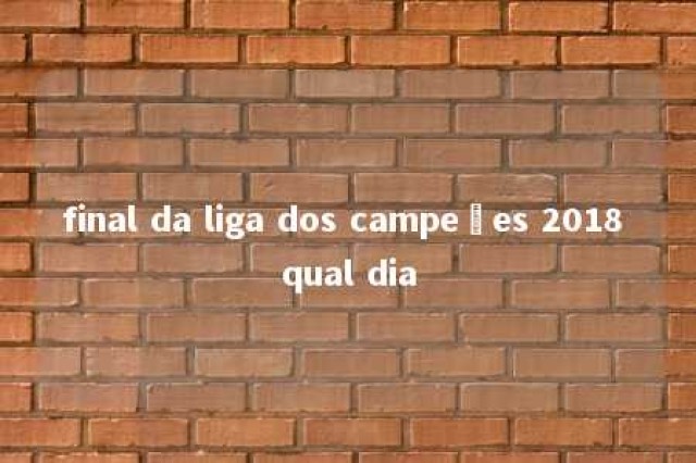 final da liga dos campeões 2018 qual dia 