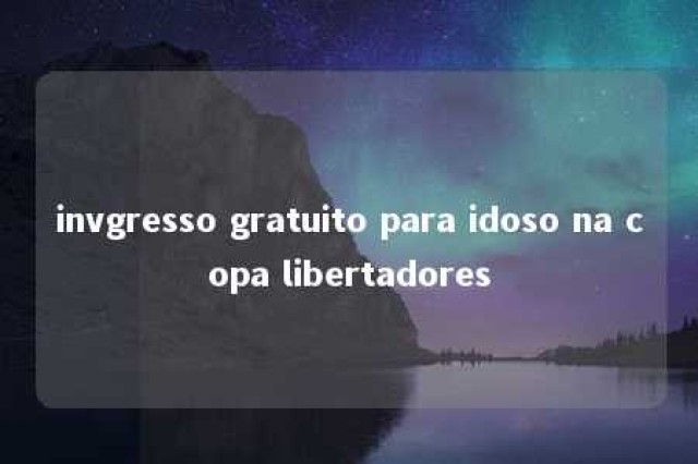 invgresso gratuito para idoso na copa libertadores 