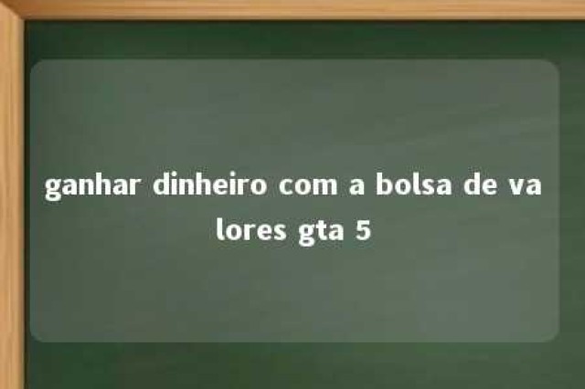 ganhar dinheiro com a bolsa de valores gta 5 