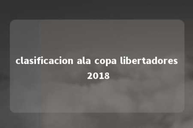 clasificacion ala copa libertadores 2018 