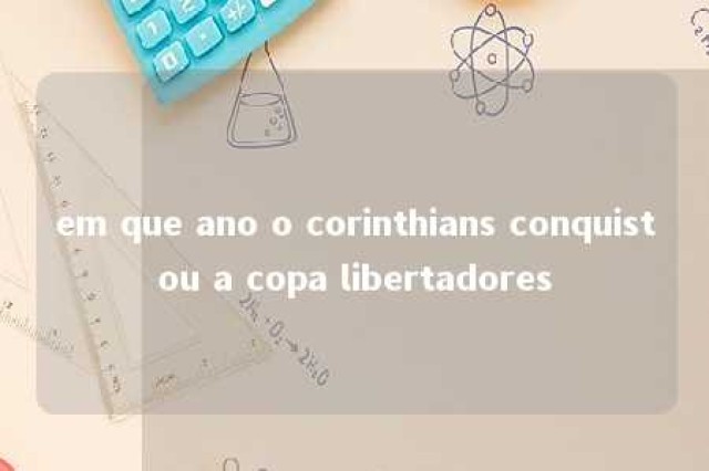 em que ano o corinthians conquistou a copa libertadores 