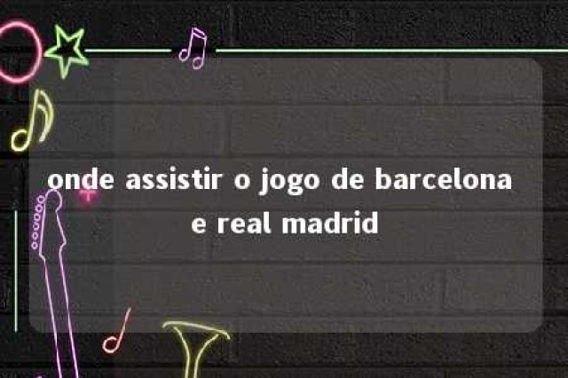 onde assistir o jogo de barcelona e real madrid 