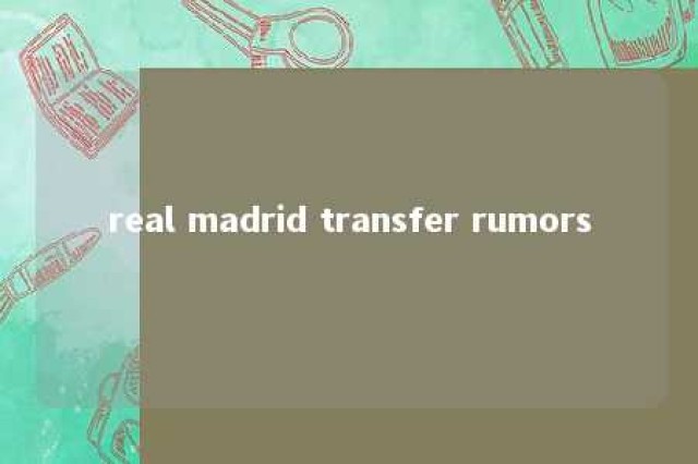 real madrid transfer rumors 