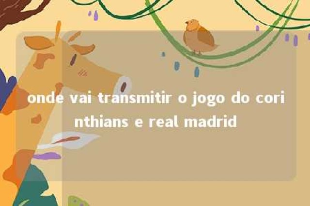 onde vai transmitir o jogo do corinthians e real madrid 