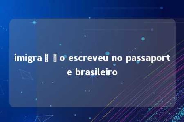 imigração escreveu no passaporte brasileiro 