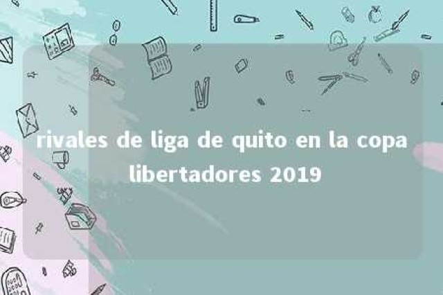 rivales de liga de quito en la copa libertadores 2019 