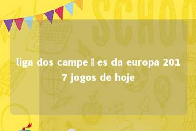 liga dos campeões da europa 2017 jogos de hoje 