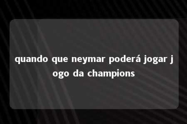 quando que neymar poderá jogar jogo da champions 